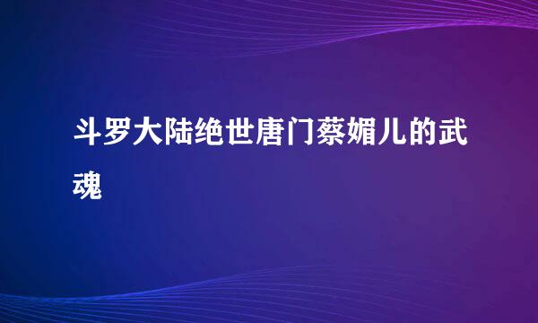 斗罗大陆绝世唐门蔡媚儿的武魂