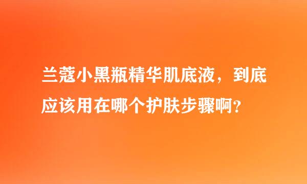 兰蔻小黑瓶精华肌底液，到底应该用在哪个护肤步骤啊？