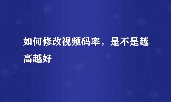 如何修改视频码率，是不是越高越好