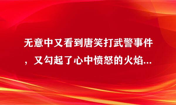 无意中又看到唐笑打武警事件，又勾起了心中愤怒的火焰，唐笑现在怎么样？不付出代价不甘心啊！TMD