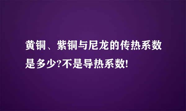 黄铜、紫铜与尼龙的传热系数是多少?不是导热系数!