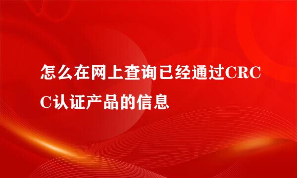 怎么在网上查询已经通过CRCC认证产品的信息