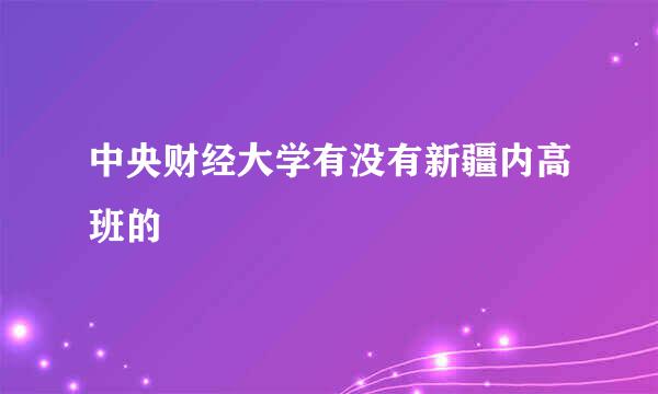 中央财经大学有没有新疆内高班的