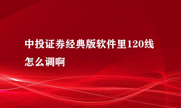 中投证券经典版软件里120线怎么调啊