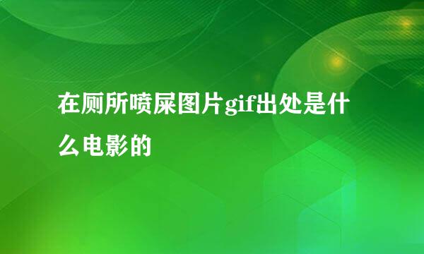 在厕所喷屎图片gif出处是什么电影的