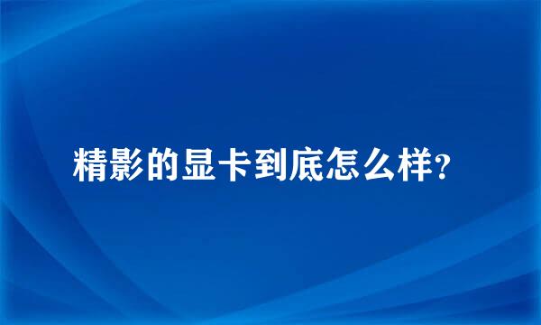 精影的显卡到底怎么样？