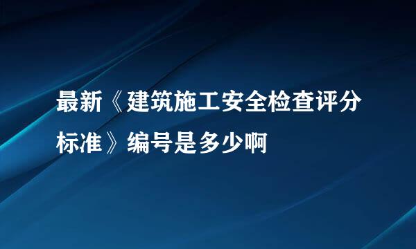 最新《建筑施工安全检查评分标准》编号是多少啊