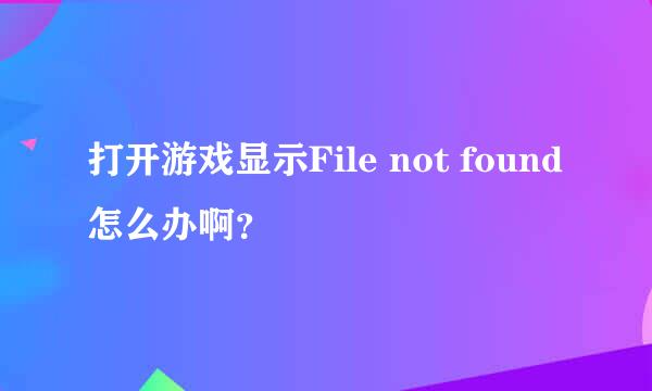 打开游戏显示File not found怎么办啊？