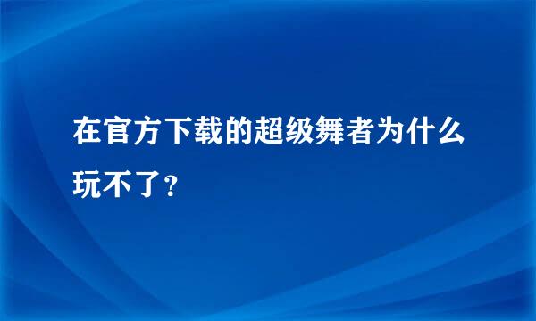 在官方下载的超级舞者为什么玩不了？