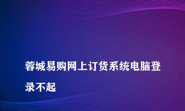 
蓉城易购网上订货系统电脑登录不起
