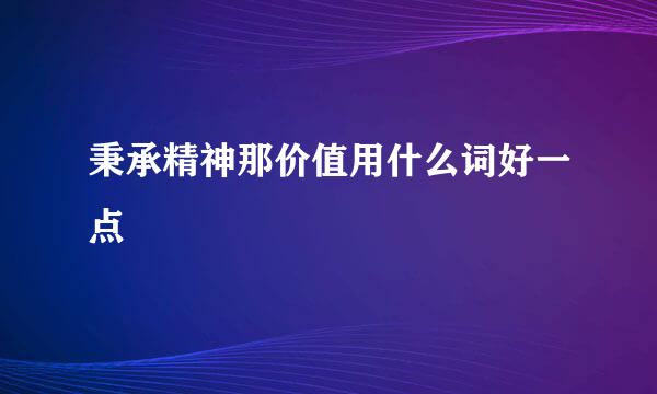 秉承精神那价值用什么词好一点