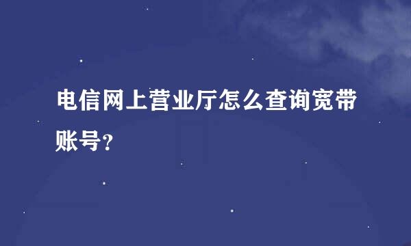 电信网上营业厅怎么查询宽带账号？