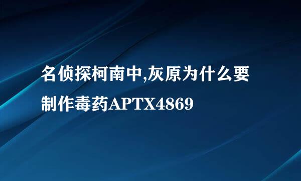 名侦探柯南中,灰原为什么要制作毒药APTX4869