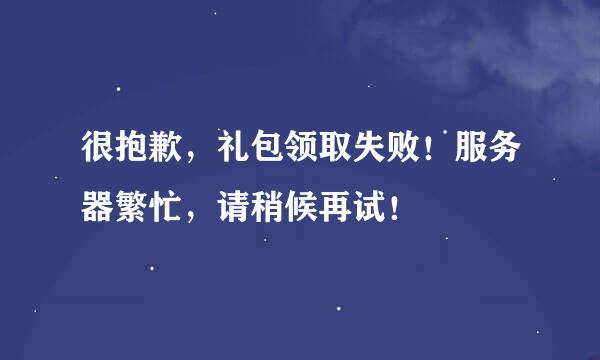 很抱歉，礼包领取失败！服务器繁忙，请稍候再试！