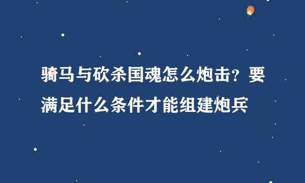 骑马与砍杀国魂怎么炮击？要满足什么条件才能组建炮兵