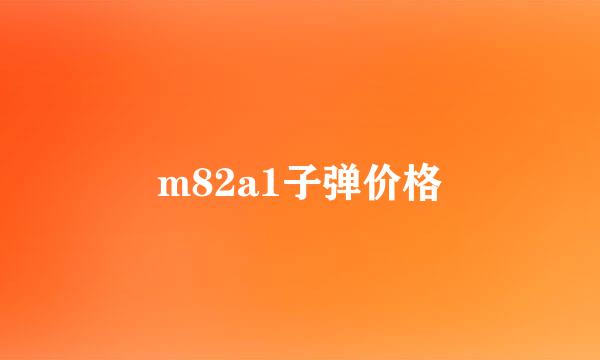 m82a1子弹价格