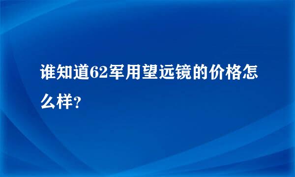 谁知道62军用望远镜的价格怎么样？