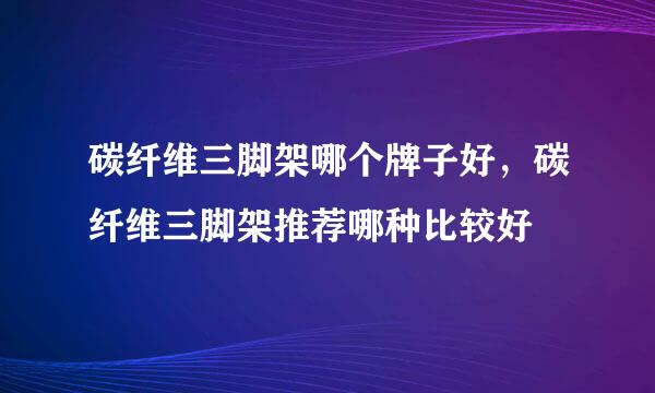 碳纤维三脚架哪个牌子好，碳纤维三脚架推荐哪种比较好