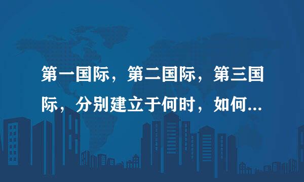 第一国际，第二国际，第三国际，分别建立于何时，如何建立的，在原有的基础上有何改动，意义是什么？