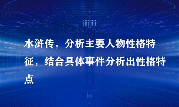 水浒传，分析主要人物性格特征，结合具体事件分析出性格特点