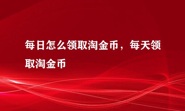 每日怎么领取淘金币，每天领取淘金币