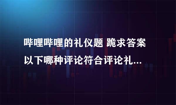 哔哩哔哩的礼仪题 跪求答案 以下哪种评论符合评论礼仪？ 发迷之链接 和大家愉快的讨论 抢占前排 散