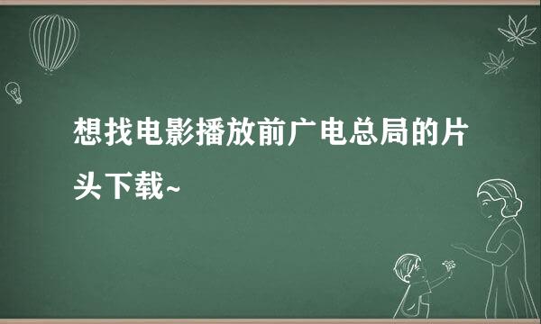 想找电影播放前广电总局的片头下载~