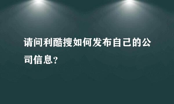 请问利酷搜如何发布自己的公司信息？