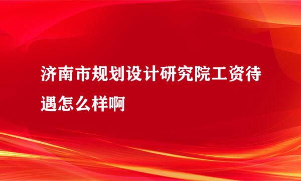 济南市规划设计研究院工资待遇怎么样啊