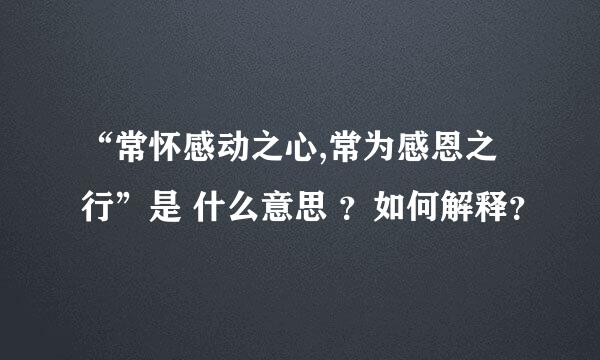 “常怀感动之心,常为感恩之行”是 什么意思 ？如何解释？