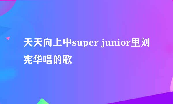 天天向上中super junior里刘宪华唱的歌