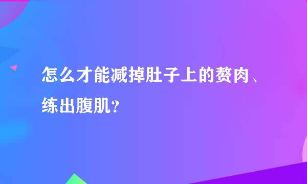 怎么才能减掉肚子上的赘肉、练出腹肌？