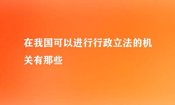 在我国可以进行行政立法的机关有那些