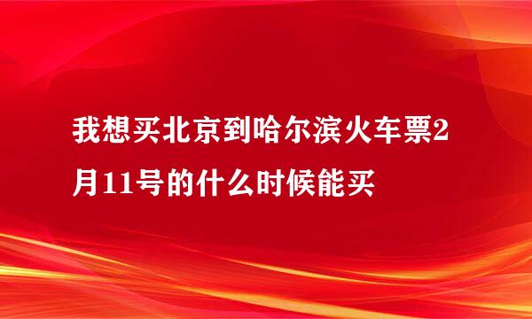 我想买北京到哈尔滨火车票2月11号的什么时候能买