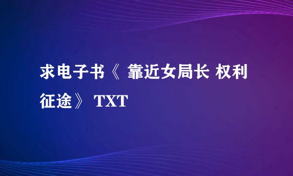 求电子书《 靠近女局长 权利征途》 TXT