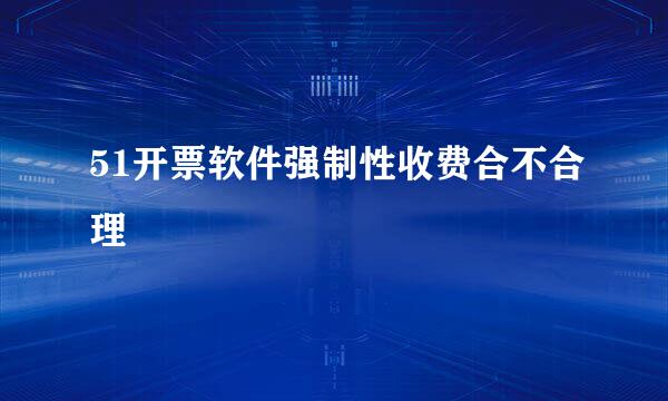 51开票软件强制性收费合不合理