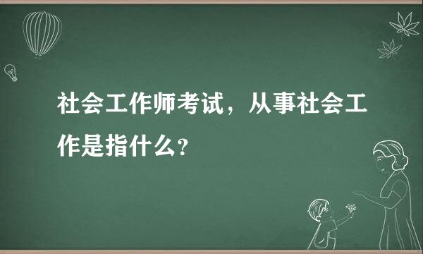 社会工作师考试，从事社会工作是指什么？