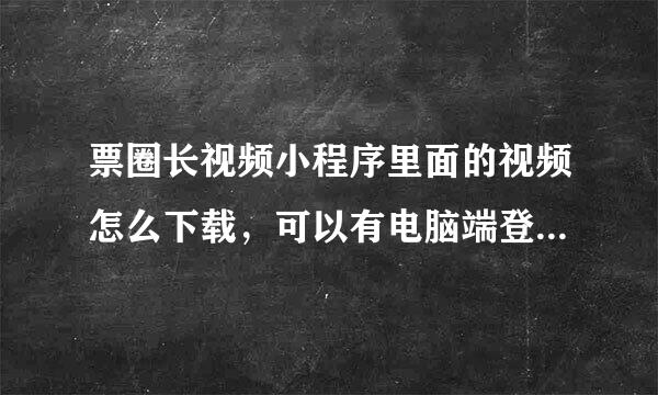 票圈长视频小程序里面的视频怎么下载，可以有电脑端登录，看关注，但是找不到链接！