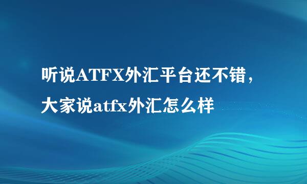 听说ATFX外汇平台还不错，大家说atfx外汇怎么样