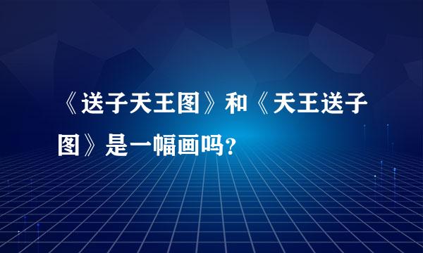 《送子天王图》和《天王送子图》是一幅画吗？