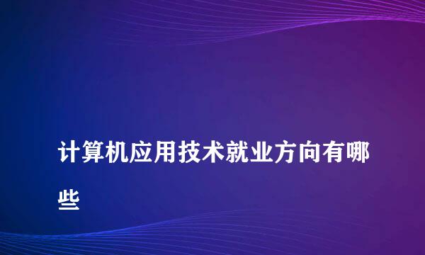 
计算机应用技术就业方向有哪些
