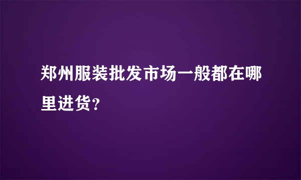 郑州服装批发市场一般都在哪里进货？