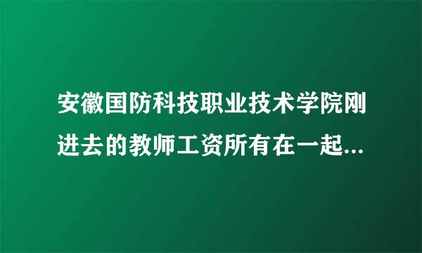 安徽国防科技职业技术学院刚进去的教师工资所有在一起年薪有多少啊，急