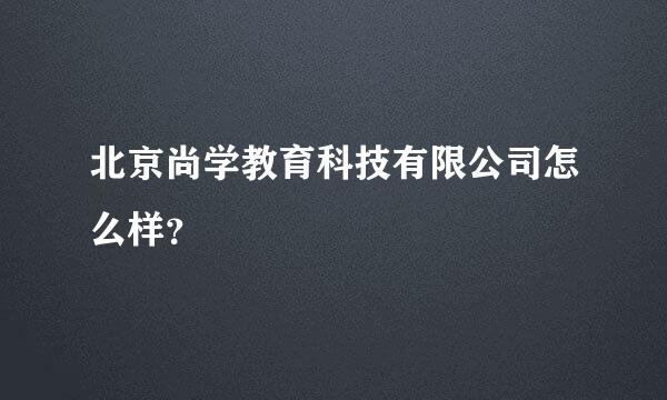 北京尚学教育科技有限公司怎么样？