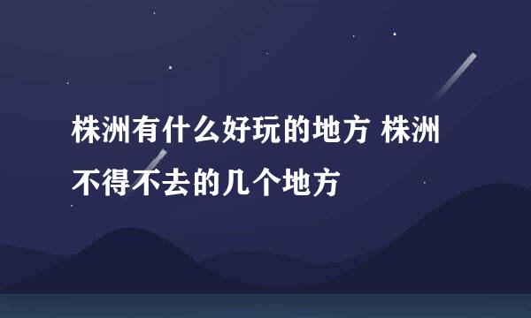 株洲有什么好玩的地方 株洲不得不去的几个地方