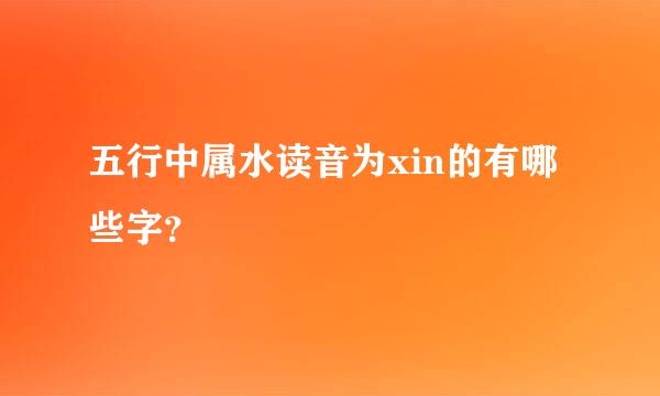 五行中属水读音为xin的有哪些字？