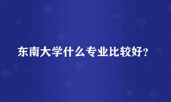 东南大学什么专业比较好？