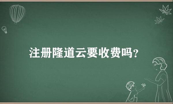 注册隆道云要收费吗？