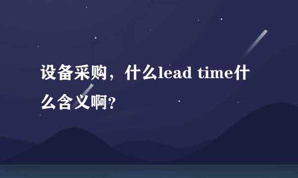 设备采购，什么lead time什么含义啊？