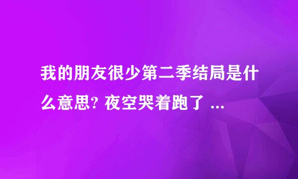 我的朋友很少第二季结局是什么意思? 夜空哭着跑了 小鹰是和谁在一起了？